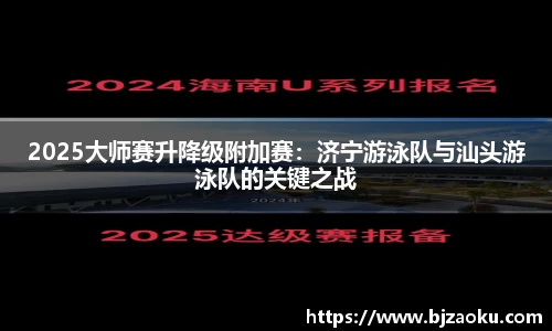 2025大师赛升降级附加赛：济宁游泳队与汕头游泳队的关键之战
