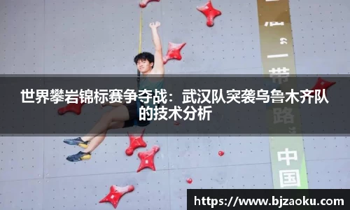 世界攀岩锦标赛争夺战：武汉队突袭乌鲁木齐队的技术分析