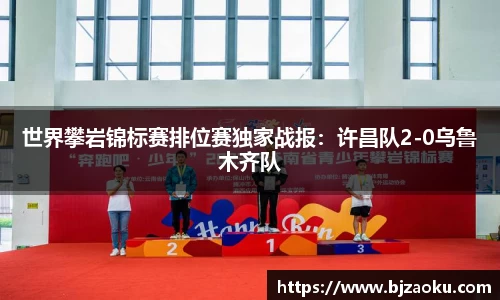 世界攀岩锦标赛排位赛独家战报：许昌队2-0乌鲁木齐队