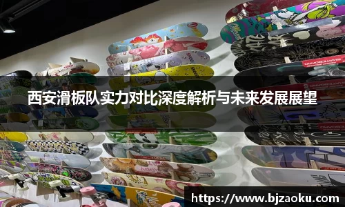 西安滑板队实力对比深度解析与未来发展展望