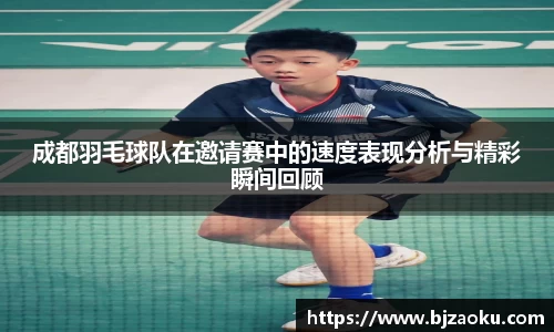 成都羽毛球队在邀请赛中的速度表现分析与精彩瞬间回顾