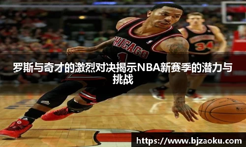 罗斯与奇才的激烈对决揭示NBA新赛季的潜力与挑战