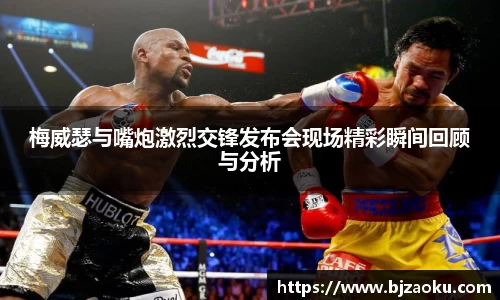 梅威瑟与嘴炮激烈交锋发布会现场精彩瞬间回顾与分析