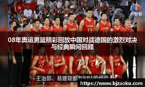 08年奥运男篮精彩回放中国对战德国的激烈对决与经典瞬间回顾